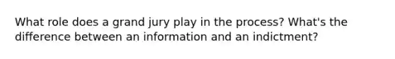 What role does a grand jury play in the process? What's the difference between an information and an indictment?