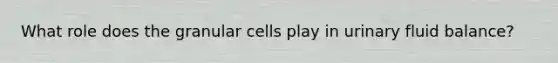 What role does the granular cells play in urinary fluid balance?