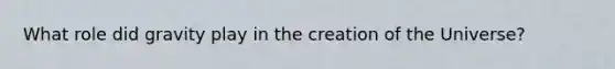 What role did gravity play in the creation of the Universe?