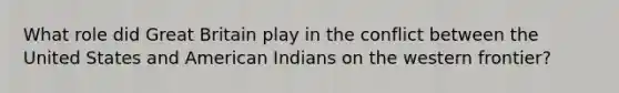 What role did Great Britain play in the conflict between the United States and American Indians on the western frontier?