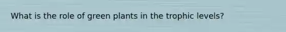 What is the role of green plants in the trophic levels?