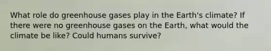 What role do greenhouse gases play in the Earth's climate? If there were no greenhouse gases on the Earth, what would the climate be like? Could humans survive?