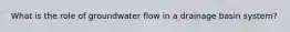 What is the role of groundwater flow in a drainage basin system?