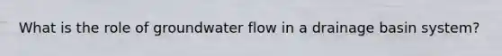 What is the role of groundwater flow in a drainage basin system?