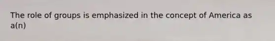 The role of groups is emphasized in the concept of America as a(n)