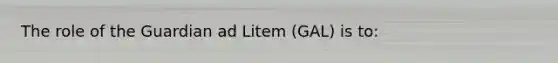 The role of the Guardian ad Litem (GAL) is to: