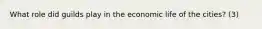 What role did guilds play in the economic life of the cities? (3)