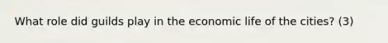 What role did guilds play in the economic life of the cities? (3)