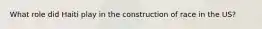 What role did Haiti play in the construction of race in the US?