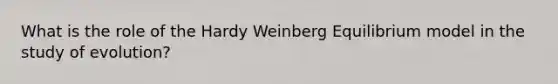 What is the role of the Hardy Weinberg Equilibrium model in the study of evolution?