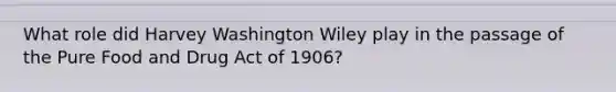 What role did Harvey Washington Wiley play in the passage of the Pure Food and Drug Act of 1906?