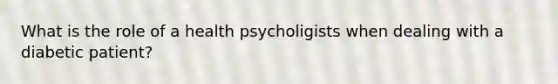 What is the role of a health psycholigists when dealing with a diabetic patient?