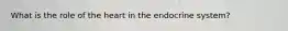 What is the role of the heart in the endocrine system?