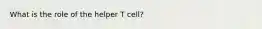 What is the role of the helper T cell?