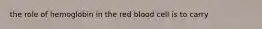 the role of hemoglobin in the red blood cell is to carry