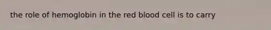 the role of hemoglobin in the red blood cell is to carry