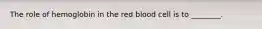 The role of hemoglobin in the red blood cell is to​ ________.