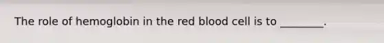 The role of hemoglobin in the red blood cell is to​ ________.