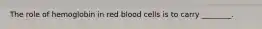 The role of hemoglobin in red blood cells is to carry ________.