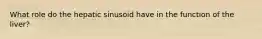 What role do the hepatic sinusoid have in the function of the liver?