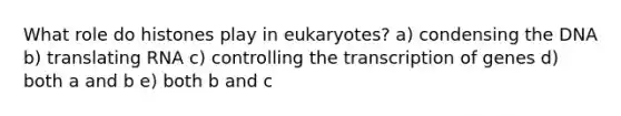 What role do histones play in eukaryotes? a) condensing the DNA b) translating RNA c) controlling the transcription of genes d) both a and b e) both b and c