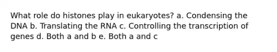 What role do histones play in eukaryotes? a. Condensing the DNA b. Translating the RNA c. Controlling the transcription of genes d. Both a and b e. Both a and c