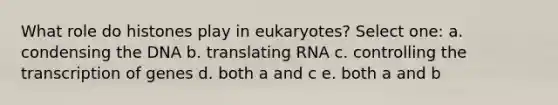 What role do histones play in eukaryotes? Select one: a. condensing the DNA b. translating RNA c. controlling the transcription of genes d. both a and c e. both a and b