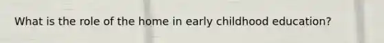 What is the role of the home in early childhood education?