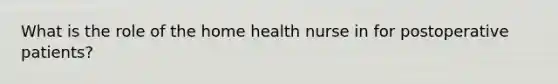 What is the role of the home health nurse in for postoperative patients?