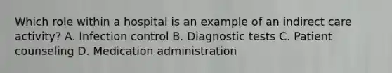 Which role within a hospital is an example of an indirect care activity? A. Infection control B. Diagnostic tests C. Patient counseling D. Medication administration