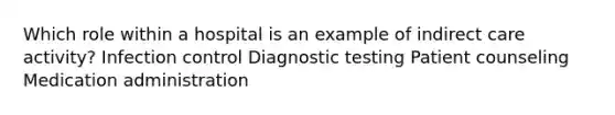 Which role within a hospital is an example of indirect care activity? Infection control Diagnostic testing Patient counseling Medication administration