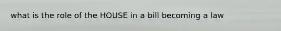 what is the role of the HOUSE in a bill becoming a law