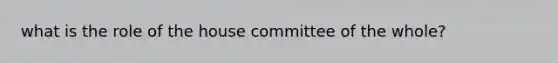 what is the role of the house committee of the whole?