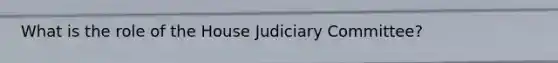 What is the role of the House Judiciary Committee?