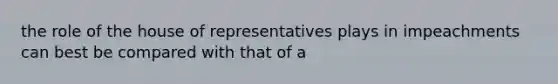 the role of the house of representatives plays in impeachments can best be compared with that of a