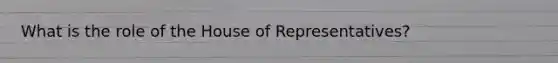 What is the role of the House of Representatives?