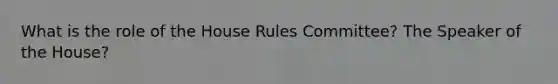 What is the role of the House Rules Committee? The Speaker of the House?