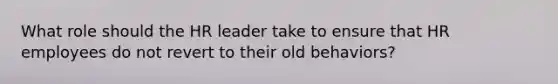 What role should the HR leader take to ensure that HR employees do not revert to their old behaviors?