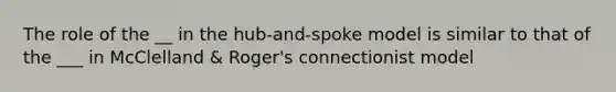 The role of the __ in the hub-and-spoke model is similar to that of the ___ in McClelland & Roger's connectionist model