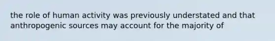 the role of human activity was previously understated and that anthropogenic sources may account for the majority of