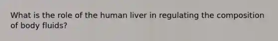 What is the role of the human liver in regulating the composition of body fluids?