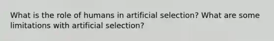 What is the role of humans in artificial selection? What are some limitations with artificial selection?