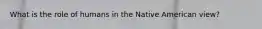 What is the role of humans in the Native American view?