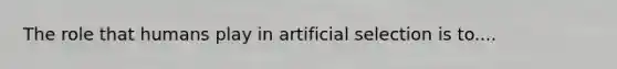 The role that humans play in artificial selection is to....