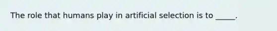 The role that humans play in artificial selection is to _____.