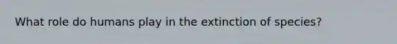 What role do humans play in the extinction of species?