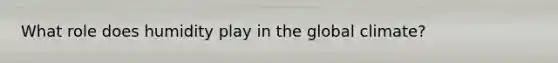 What role does humidity play in the global climate?
