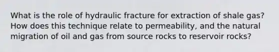 What is the role of hydraulic fracture for extraction of shale gas? How does this technique relate to permeability, and the natural migration of oil and gas from source rocks to reservoir rocks?