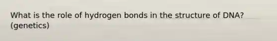 What is the role of hydrogen bonds in the structure of DNA? (genetics)