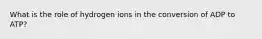 What is the role of hydrogen ions in the conversion of ADP to ATP?